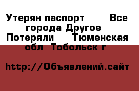 Утерян паспорт.  . - Все города Другое » Потеряли   . Тюменская обл.,Тобольск г.